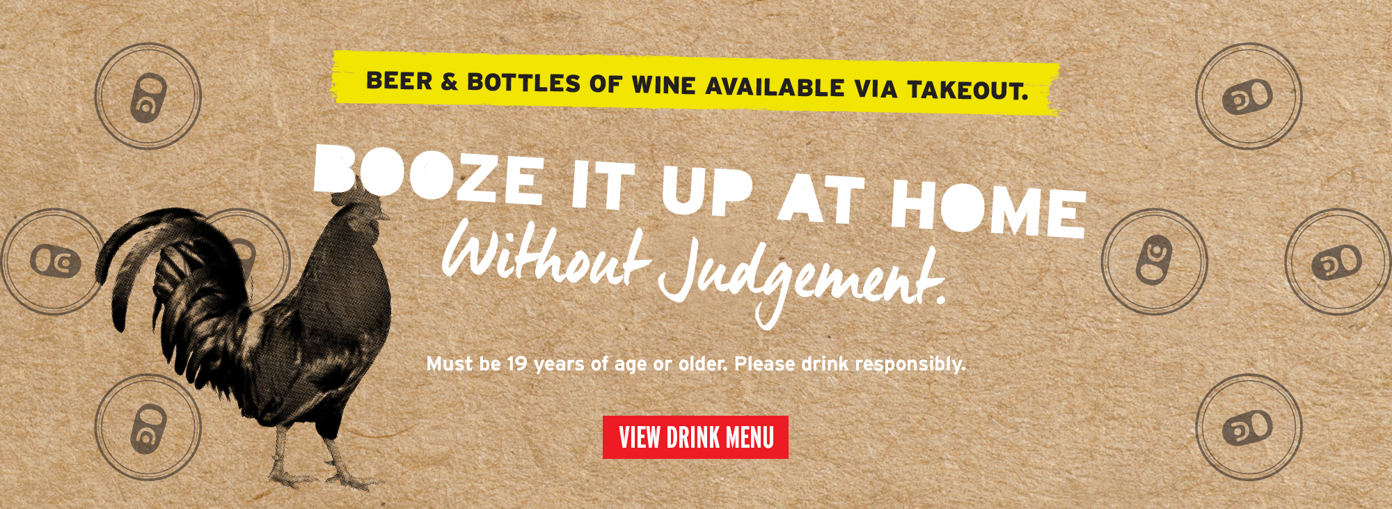 Beer and bottles of wine available via takeout. Booze it up at home without judgement. Must be 19 Years of age or older. Please drink responsibly. View Drink menu.